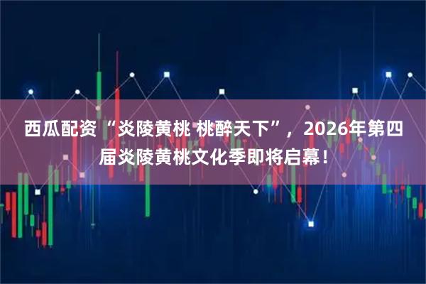 西瓜配资 “炎陵黄桃 桃醉天下”,2026年第四届炎陵黄桃文化季即将启幕!