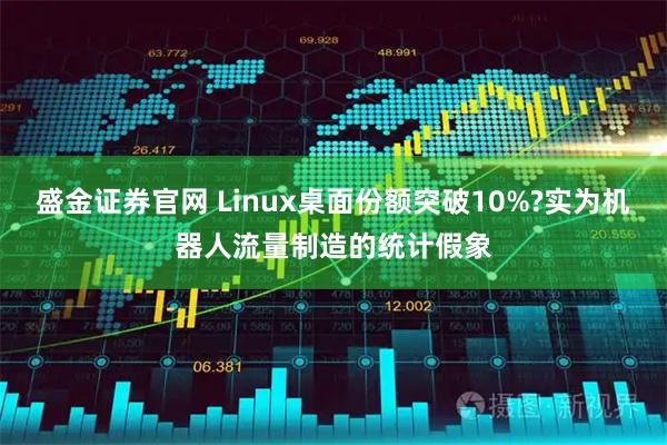 盛金证券官网 Linux桌面份额突破10%?实为机器人流量制造的统计假象