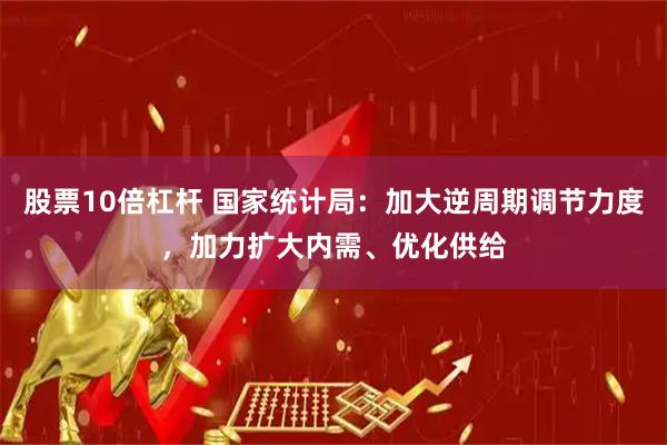 股票10倍杠杆 国家统计局：加大逆周期调节力度，加力扩大内需、优化供给