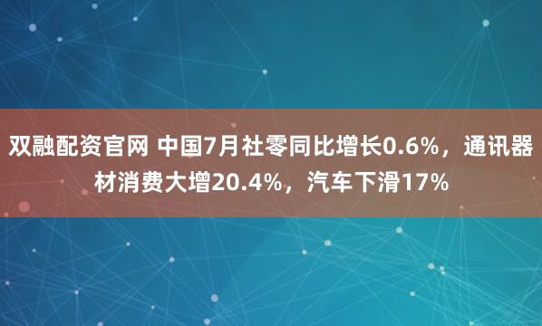 双融配资官网 中国7月社零同比增长0.6%，通讯器材消费大增20.4%，汽车下滑17%