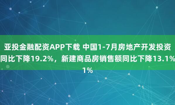亚投金融配资APP下载 中国1-7月房地产开发投资同比下降19.2%，新建商品房销售额同比下降13.1%
