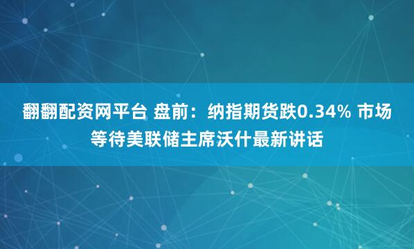 翻翻配资网平台 盘前：纳指期货跌0.34% 市场等待美联储主席沃什最新讲话