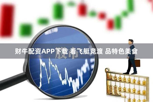 财牛配资APP下载 看飞艇竞渡 品特色美食