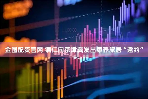 金囤配资官网 铜仁向京津冀发出康养旅居“邀约”