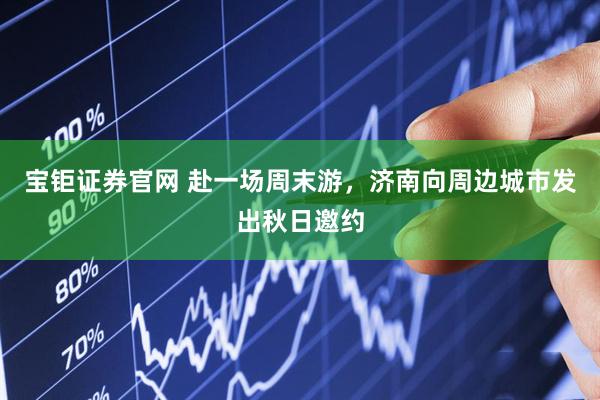 宝钜证券官网 赴一场周末游，济南向周边城市发出秋日邀约