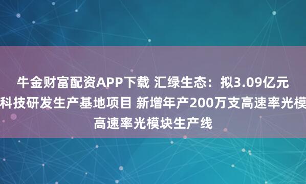 牛金财富配资APP下载 汇绿生态：拟3.09亿元投建钧恒科技研发生产基地项目 新增年产200万支高速率光模块生产线