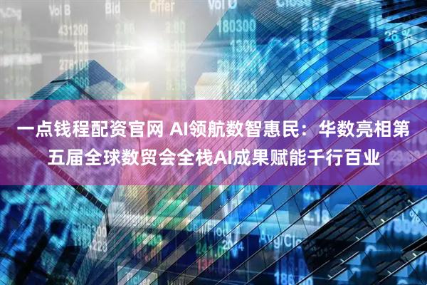 一点钱程配资官网 AI领航数智惠民：华数亮相第五届全球数贸会全栈AI成果赋能千行百业